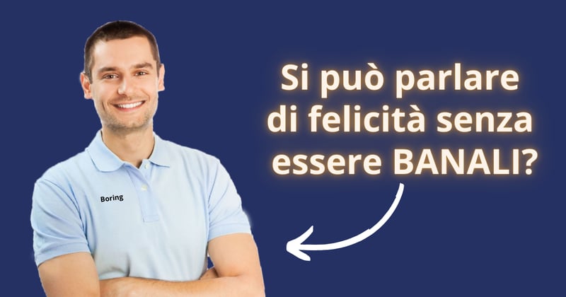 😄​ Si può parlare di felicità senza essere BANALI?