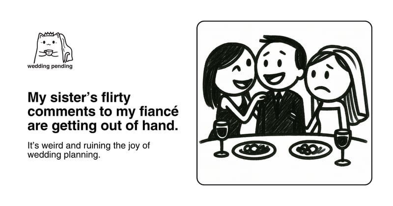 My sister’s flirty comments to my fiancé are getting out of hand.
