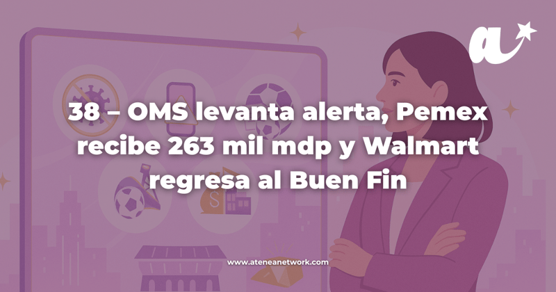 38 – OMS levanta alerta, Pemex recibe 263 mil mdp y Walmart regresa al Buen Fin