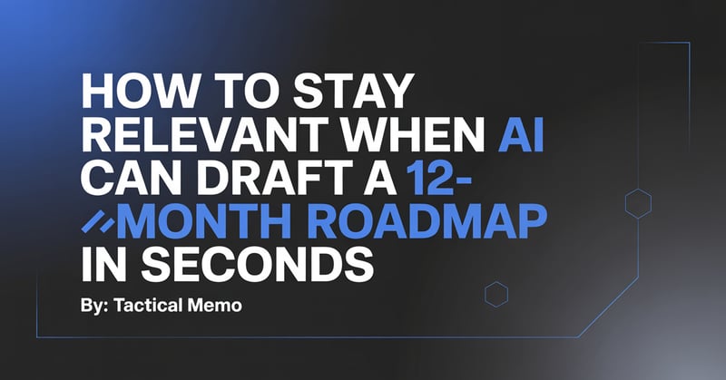 🚩 Tactical Memo 038: How to Stay Relevant When AI Can Draft a 12-Month Roadmap in Seconds