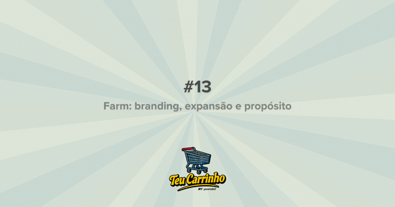 Teu Carrinho #13 - Farm: de barraca na feira a marca global de moda 