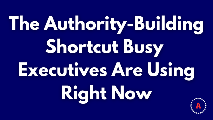 The Authority-Building Shortcut Busy Executives Are Using Right Now