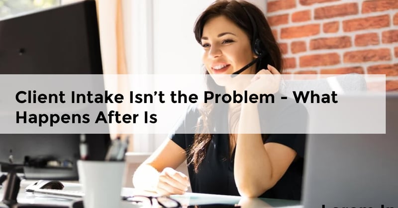 Client Intake Isn’t the Problem - What Happens After Is