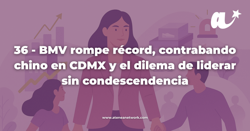 36 - BMV rompe récord, contrabando chino en CDMX y el dilema de liderar sin condescendencia