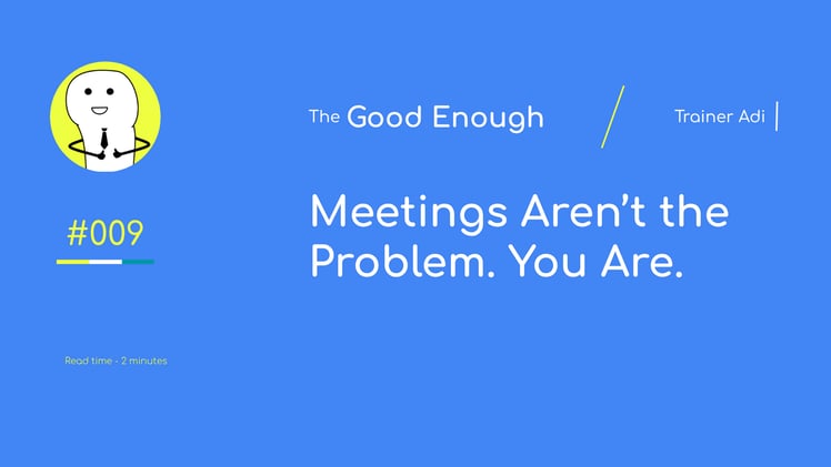 Meetings Aren’t the Problem. You Are.
