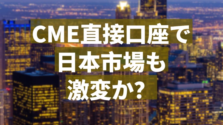 個人の取引環境が激変する黒船来日か ~ CMEが直接取引を目指す(動画あり)
