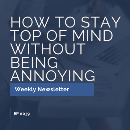 EP #039: How to Stay Top of Mind Without Being Annoying