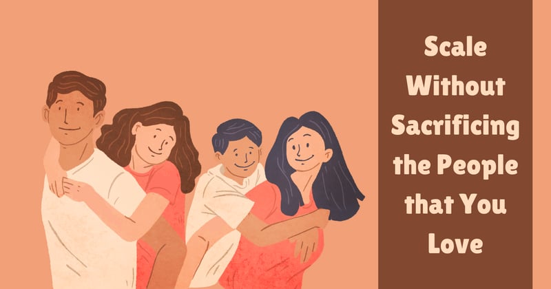 Scale Without Sacrificing the People that You Love