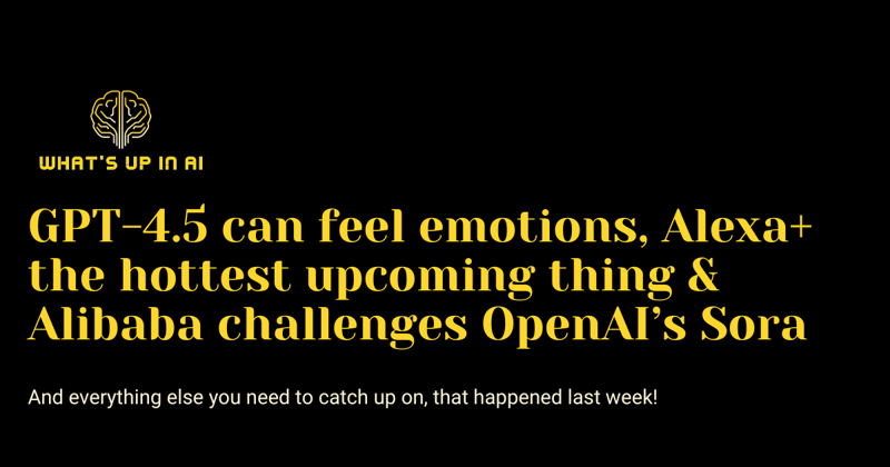 GPT-4.5 can feel emotions, Alexa+ the hottest upcoming thing & Alibab challenges OpenAI’s Sora