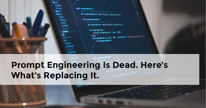 Prompt Engineering Is Dead. Here’s What’s Replacing It.