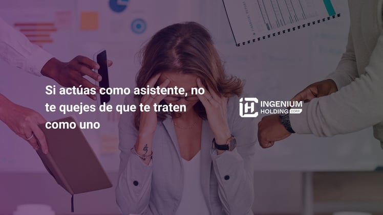 Si actúas como asistente, no te quejes de que te traten como uno