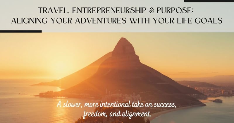 Travel, Entrepreneurship & Purpose: Aligning Your Adventures with Your Life Goals
