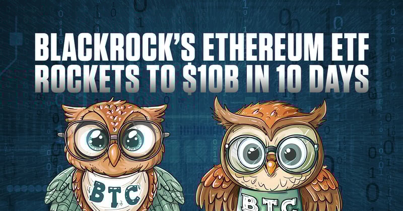 🦉 BlackRock’s Ethereum ETF Rockets to $10B in 10 Days