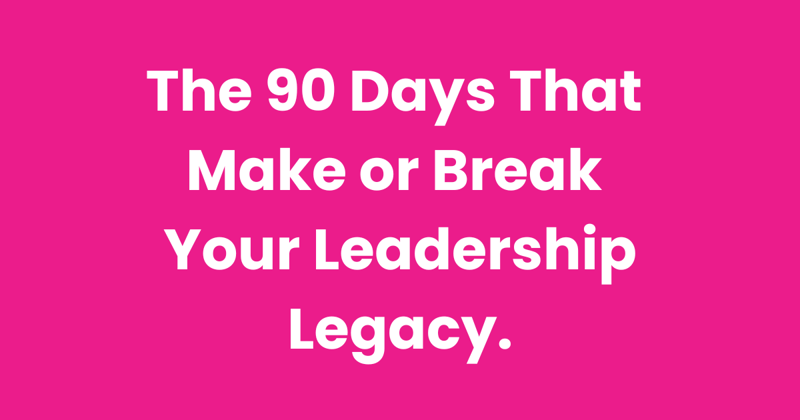 The 90 Days That Make or Break Your Leadership Legacy