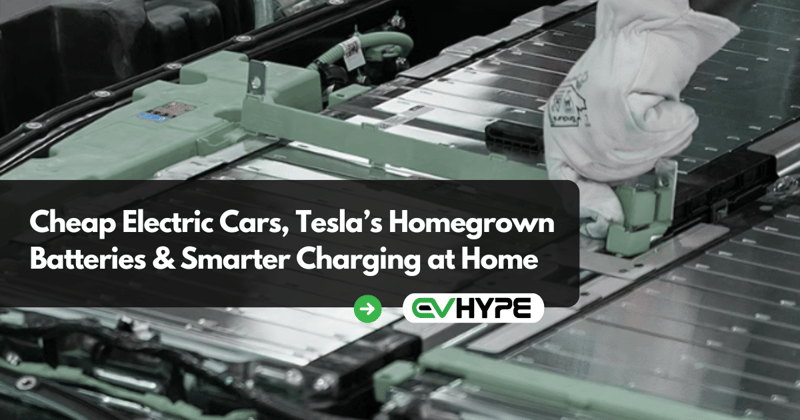Cheap Electric Cars, Tesla’s Homegrown Batteries & Smarter Charging at Home