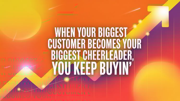 When Your Biggest Customer Becomes Your Biggest Cheerleader, You Keep Buyin’