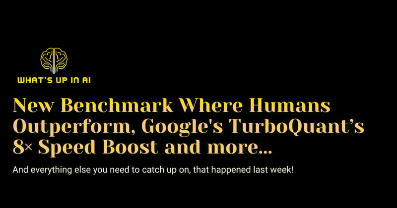New Benchmark Where Humans Outperform, Google's TurboQuant’s 8× Speed Boost and more...