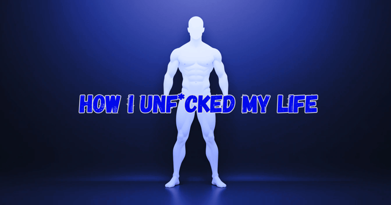 How I Unf*cked My Life (My Story)