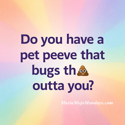 Maria Mojo Mondays: Do You Have a Pet Peeve That Bugs the 💩 Outta You?