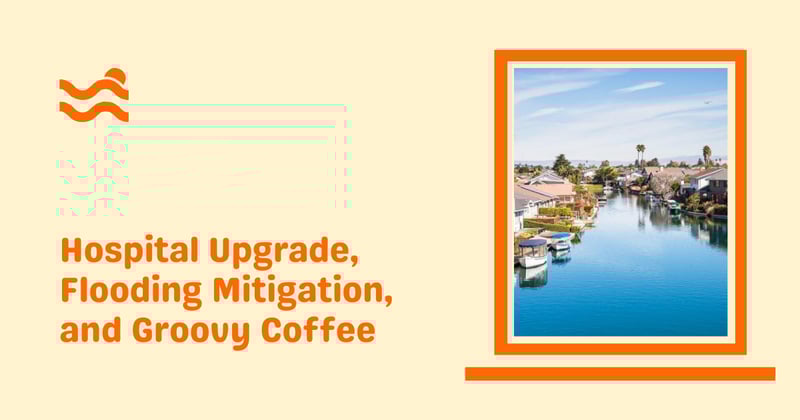Hospital Upgrades, Flooding Mitigation, and Groovy Coffee