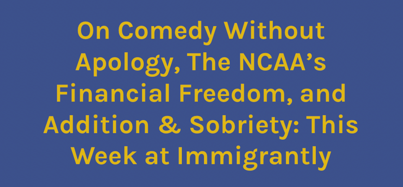 On Comedy Without Apology, The NCAA’s Financial Freedom, and Addition & Sobriety: This Week at Immigrantly