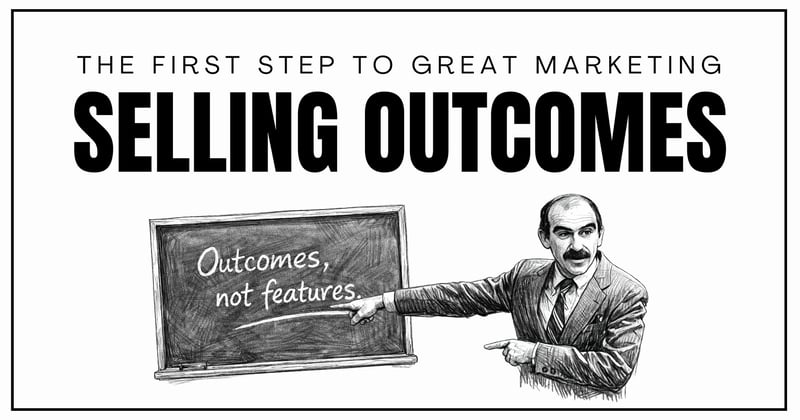 SELLING OUTCOMES: THE FIRST STEP TO GREAT MARKETING