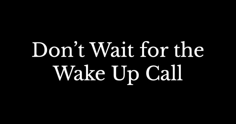 Don’t Wait for the Wake-Up Call