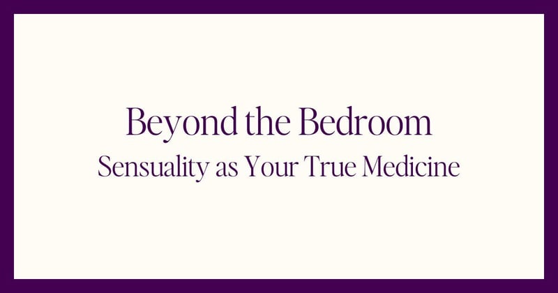 Beyond the Bedroom: Sensuality as Your True Medicine