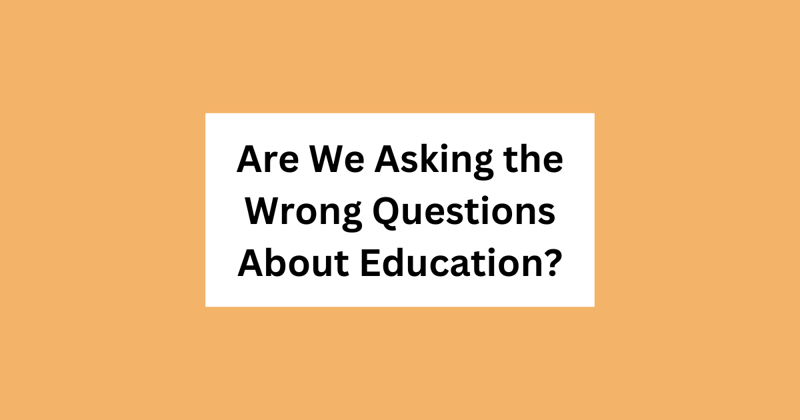 What If We’re Asking the Wrong Questions About Education?