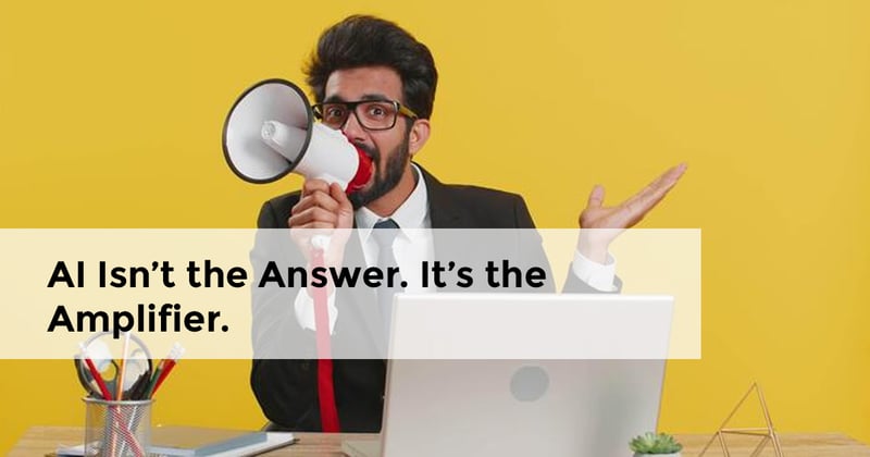 AI Isn’t the Answer. It’s the Amplifier.