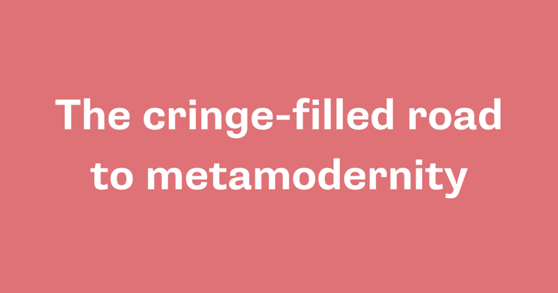 The cringe-filled road to metamodernity