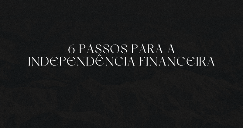 💸 Os 6 passos para a independência financeira