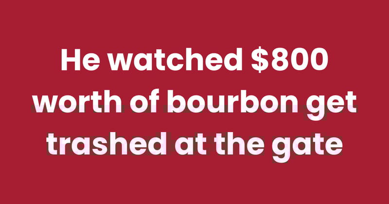 He watched $800 worth of bourbon get trashed at the gate