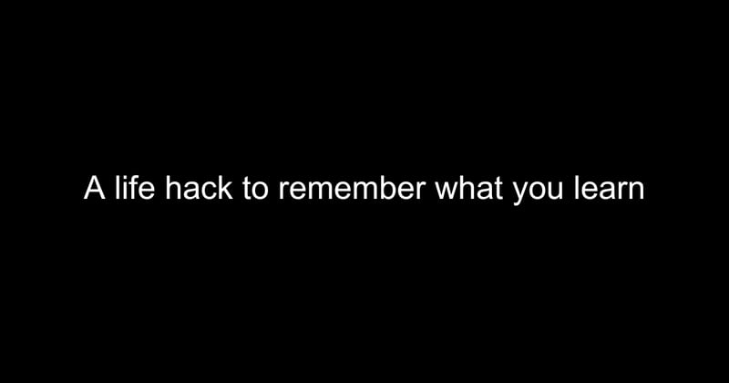 A life hack to remember what you learn