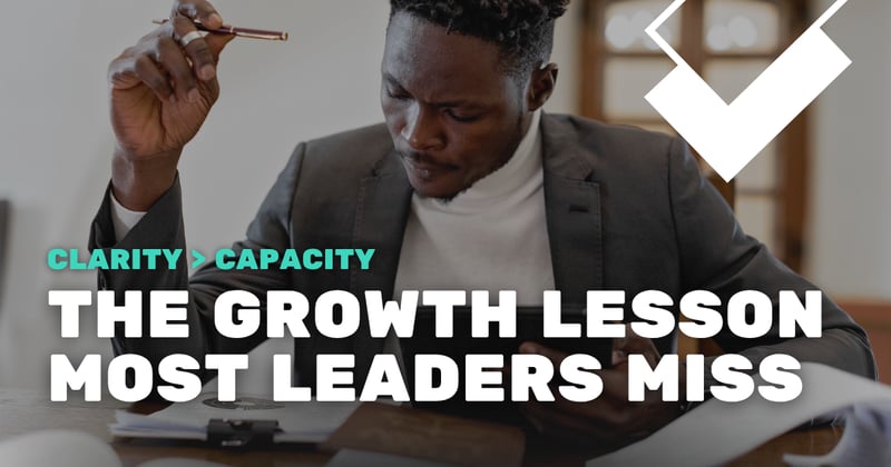 Clarity > Capacity: The Growth Lesson Most Leaders Miss