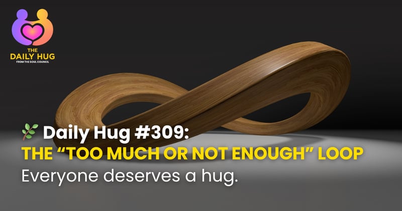 🌿 Daily Hug #309: The “Too Much or Not Enough” Loop
