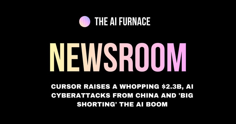 AI Furnace Newsroom: Cursor Raises a Whopping $2.3B, AI Cyberattacks from China and 'Big Shorting' the AI Boom