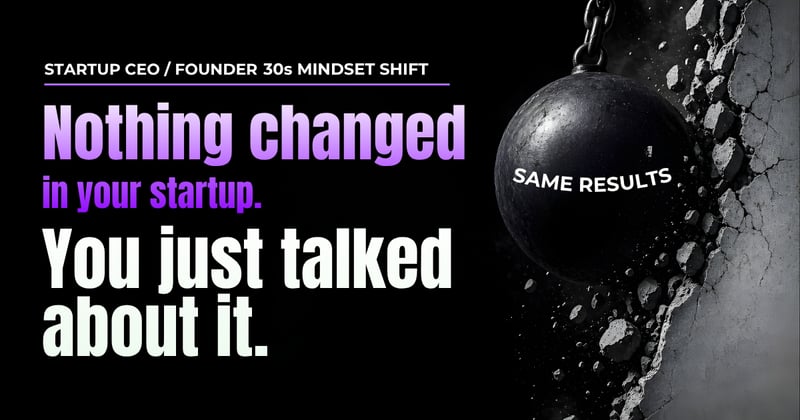 STARTUP CEO / FOUNDER — Nothing Changed in Your Startup... You Just Talked About It 