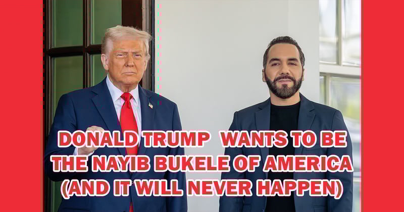 Donald Trump Wants to Be the Nayib Bukele of America (And It Will Never Happen)
