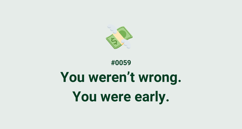 💸 #0059 - You weren’t wrong. You were early.