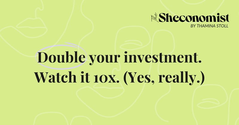 Double your investment. Watch it 10x. (Yes, really.)