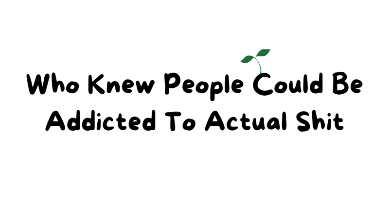 Who Knew People Could Be Addicted To Actual Shit