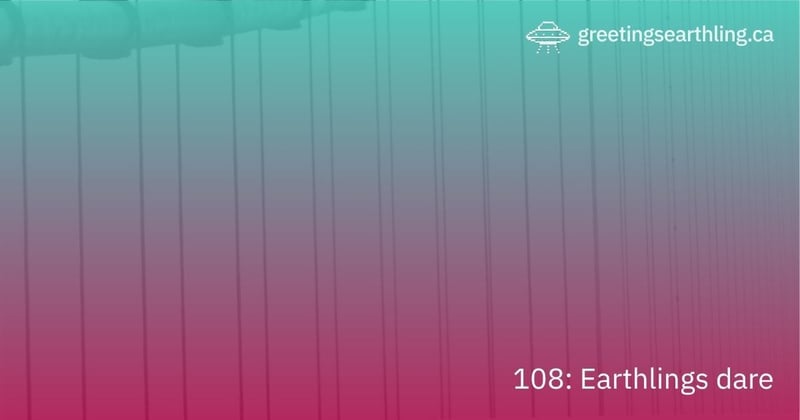 Transmission 108: Earthlings dare