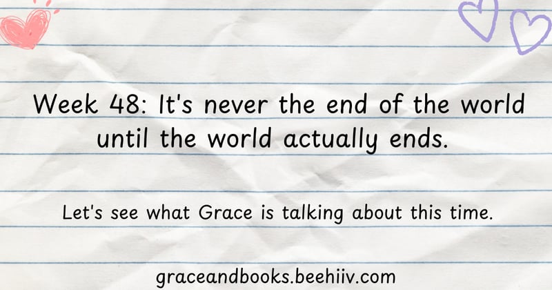 Week 48: It's never the end of the world until the world actually ends.
