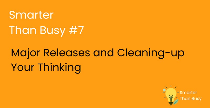 Smarter Than Busy #7 : Major Releases and Cleaning-up Your Thinking 