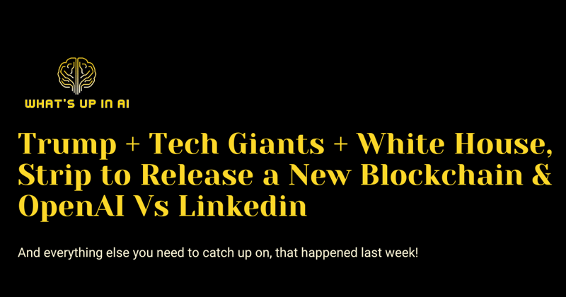 Trump + Tech Giants + White House, Strip to Release a New Blockchain & OpenAI Vs Linkedin