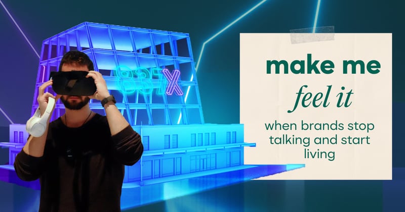 Make Me Feel It: When Brands Stop Talking and Start Living
