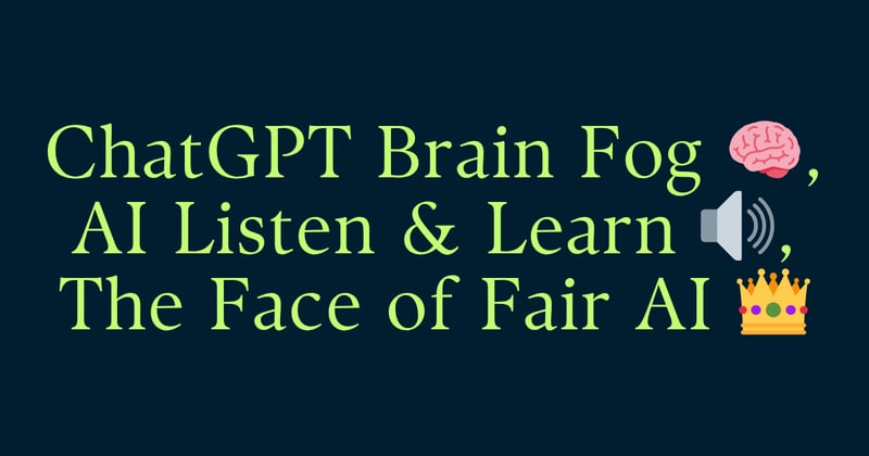 ChatGPT Brain Fog 🧠, AI Listen & Learn 🔊, The Face of Fair AI 👑