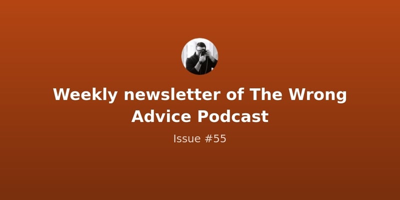 Weekly newsletter of The Wrong Advice Podcast - Issue #55