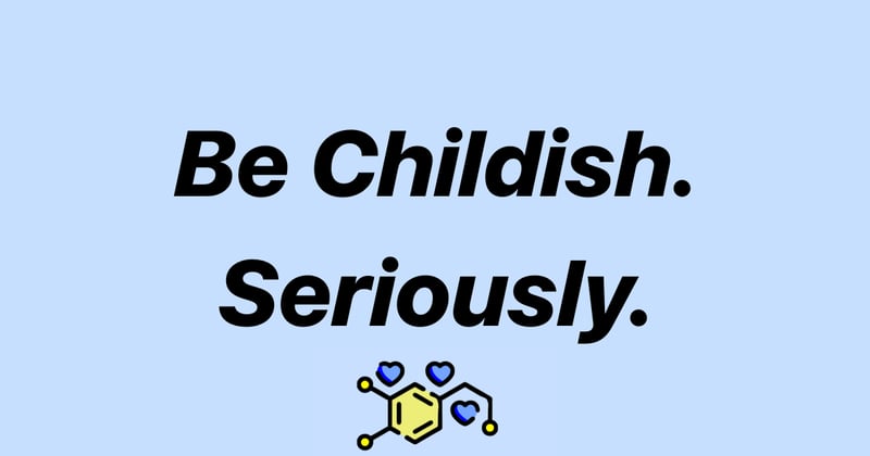 Be Childish. Seriously.